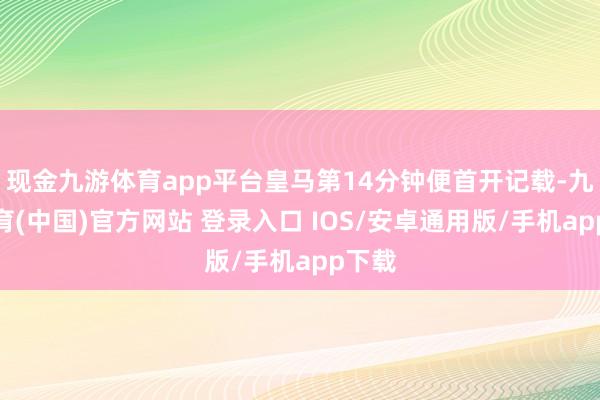 现金九游体育app平台皇马第14分钟便首开记载-九游体育(中国)官方网站 登录入口 IOS/安卓通用版/手机app下载