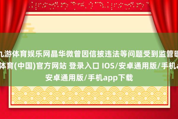 九游体育娱乐网晶华微曾因信披违法等问题受到监管暖热-九游体育(中国)官方网站 登录入口 IOS/安卓通用版/手机app下载
