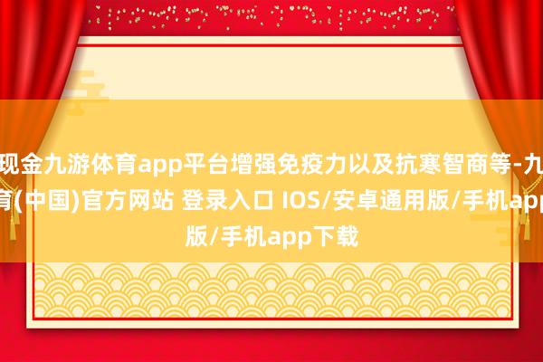 现金九游体育app平台增强免疫力以及抗寒智商等-九游体育(中国)官方网站 登录入口 IOS/安卓通用版/手机app下载