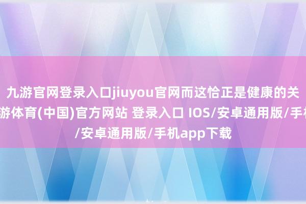 九游官网登录入口jiuyou官网而这恰正是健康的关键地点-九游体育(中国)官方网站 登录入口 IOS/安卓通用版/手机app下载