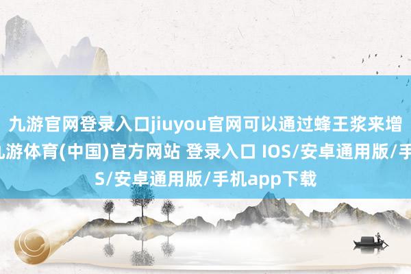 九游官网登录入口jiuyou官网可以通过蜂王浆来增强违背力-九游体育(中国)官方网站 登录入口 IOS/安卓通用版/手机app下载