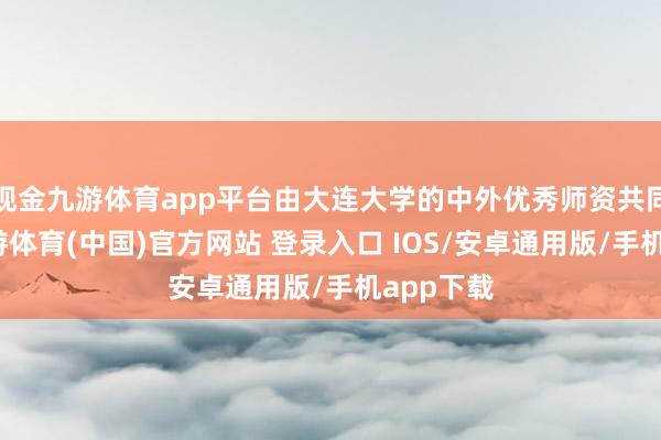 现金九游体育app平台由大连大学的中外优秀师资共同讲课-九游体育(中国)官方网站 登录入口 IOS/安卓通用版/手机app下载