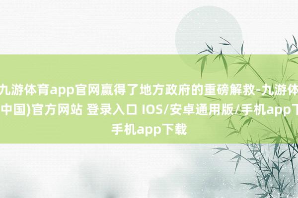 九游体育app官网赢得了地方政府的重磅解救-九游体育(中国)官方网站 登录入口 IOS/安卓通用版/手机app下载