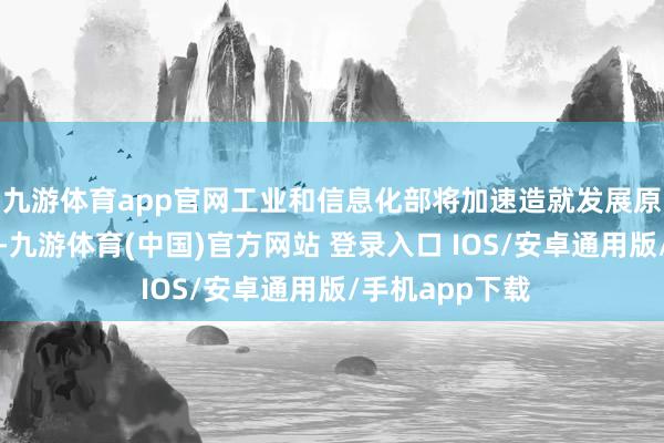 九游体育app官网工业和信息化部将加速造就发展原子级制造产业-九游体育(中国)官方网站 登录入口 IOS/安卓通用版/手机app下载