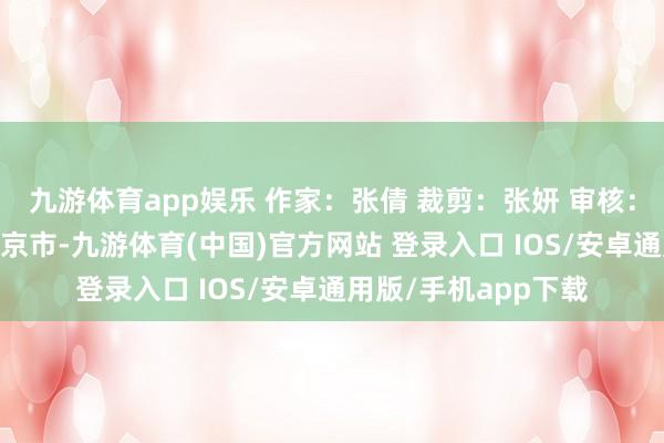 九游体育app娱乐 作家：张倩 裁剪：张妍 审核：刘爱玲 发布于：北京市-九游体育(中国)官方网站 登录入口 IOS/安卓通用版/手机app下载