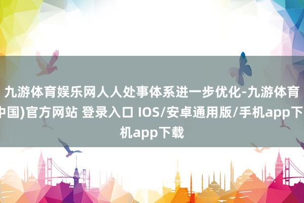 九游体育娱乐网　　人人处事体系进一步优化-九游体育(中国)官方网站 登录入口 IOS/安卓通用版/手机app下载