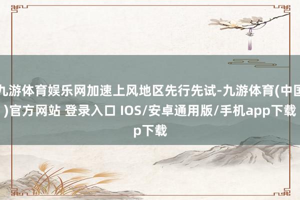 九游体育娱乐网加速上风地区先行先试-九游体育(中国)官方网站 登录入口 IOS/安卓通用版/手机app下载