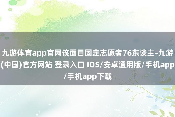 九游体育app官网该面目固定志愿者76东谈主-九游体育(中国)官方网站 登录入口 IOS/安卓通用版/手机app下载