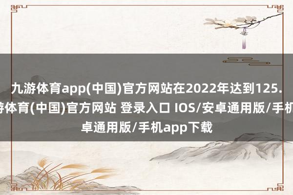 九游体育app(中国)官方网站在2022年达到125.12%-九游体育(中国)官方网站 登录入口 IOS/安卓通用版/手机app下载