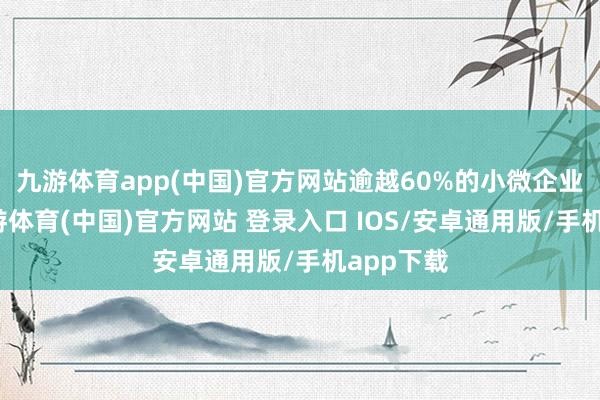 九游体育app(中国)官方网站逾越60%的小微企业客户-九游体育(中国)官方网站 登录入口 IOS/安卓通用版/手机app下载