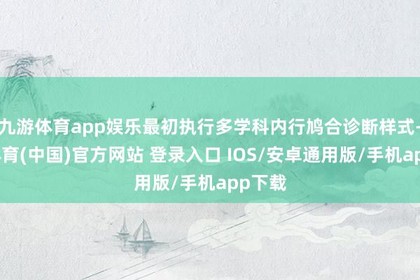 九游体育app娱乐最初执行多学科内行鸠合诊断样式-九游体育(中国)官方网站 登录入口 IOS/安卓通用版/手机app下载