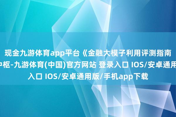 现金九游体育app平台　　《金融大模子利用评测指南》以金融业务为中枢-九游体育(中国)官方网站 登录入口 IOS/安卓通用版/手机app下载
