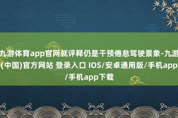 九游体育app官网就评释仍是干预倦怠驾驶景象-九游体育(中国)官方网站 登录入口 IOS/安卓通用版/手机app下载
