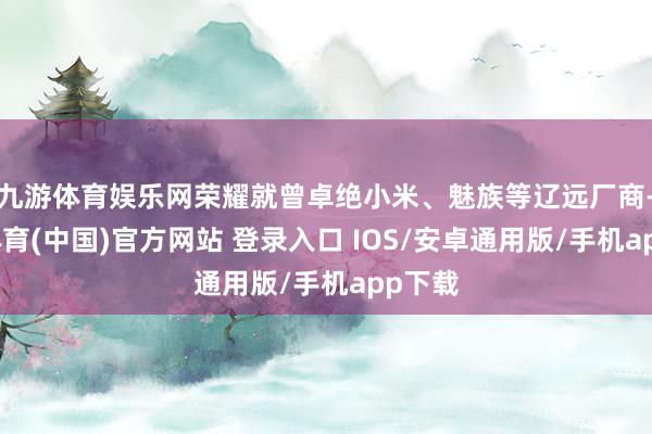 九游体育娱乐网荣耀就曾卓绝小米、魅族等辽远厂商-九游体育(中国)官方网站 登录入口 IOS/安卓通用版/手机app下载