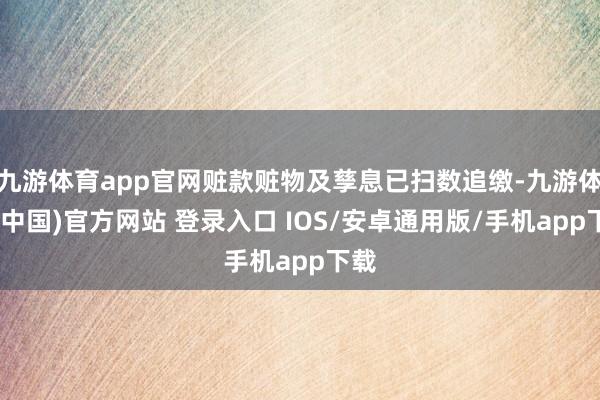 九游体育app官网赃款赃物及孳息已扫数追缴-九游体育(中国)官方网站 登录入口 IOS/安卓通用版/手机app下载