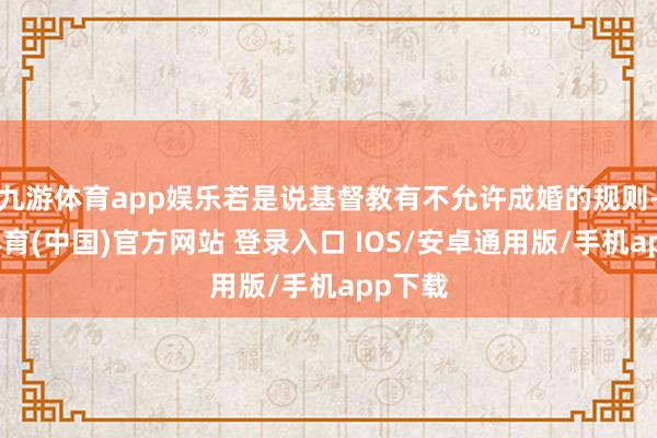 九游体育app娱乐若是说基督教有不允许成婚的规则-九游体育(中国)官方网站 登录入口 IOS/安卓通用版/手机app下载