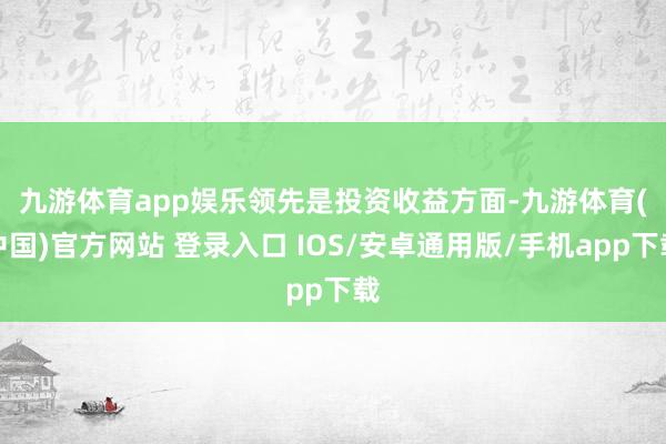 九游体育app娱乐　　领先是投资收益方面-九游体育(中国)官方网站 登录入口 IOS/安卓通用版/手机app下载