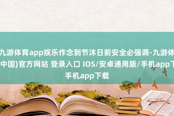 九游体育app娱乐作念到节沐日前安全必强调-九游体育(中国)官方网站 登录入口 IOS/安卓通用版/手机app下载
