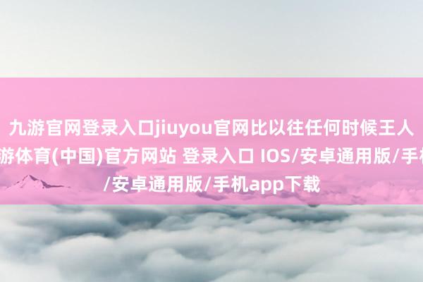 九游官网登录入口jiuyou官网比以往任何时候王人更近了-九游体育(中国)官方网站 登录入口 IOS/安卓通用版/手机app下载