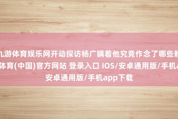九游体育娱乐网开动探访杨广瞒着他究竟作念了哪些赖事-九游体育(中国)官方网站 登录入口 IOS/安卓通用版/手机app下载