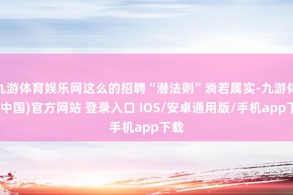 九游体育娱乐网这么的招聘“潜法则”淌若属实-九游体育(中国)官方网站 登录入口 IOS/安卓通用版/手机app下载