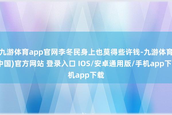 九游体育app官网李冬民身上也莫得些许钱-九游体育(中国)官方网站 登录入口 IOS/安卓通用版/手机app下载