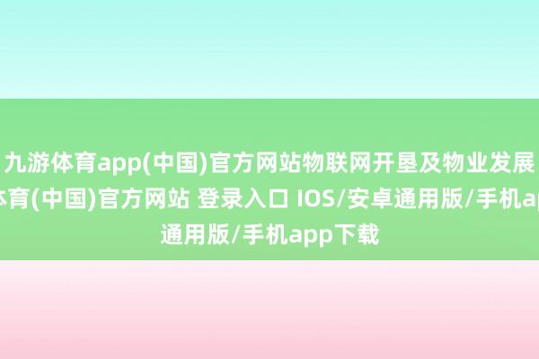 九游体育app(中国)官方网站物联网开垦及物业发展-九游体育(中国)官方网站 登录入口 IOS/安卓通用版/手机app下载