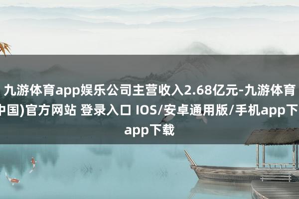 九游体育app娱乐公司主营收入2.68亿元-九游体育(中国)官方网站 登录入口 IOS/安卓通用版/手机app下载