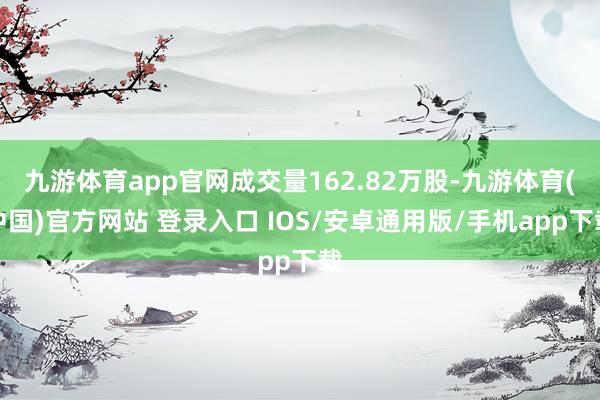 九游体育app官网成交量162.82万股-九游体育(中国)官方网站 登录入口 IOS/安卓通用版/手机app下载