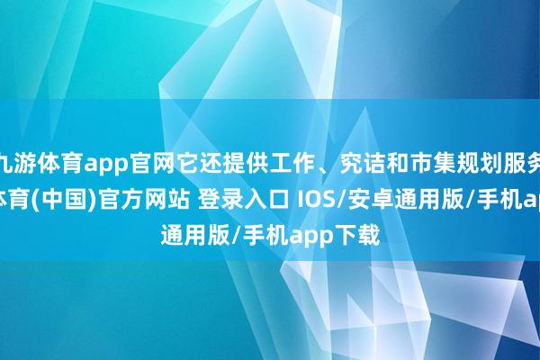 九游体育app官网它还提供工作、究诘和市集规划服务-九游体育(中国)官方网站 登录入口 IOS/安卓通用版/手机app下载