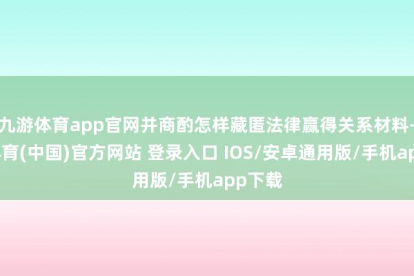 九游体育app官网并商酌怎样藏匿法律赢得关系材料-九游体育(中国)官方网站 登录入口 IOS/安卓通用版/手机app下载