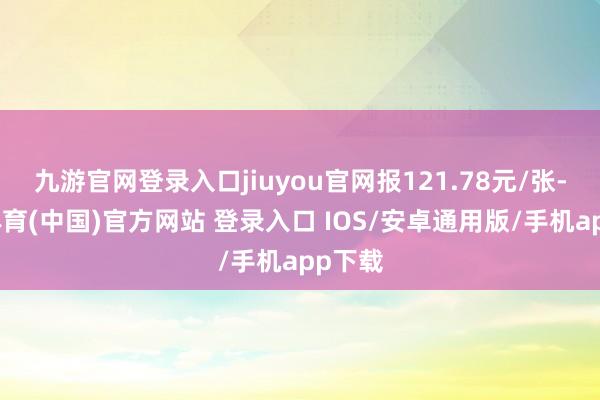 九游官网登录入口jiuyou官网报121.78元/张-九游体育(中国)官方网站 登录入口 IOS/安卓通用版/手机app下载