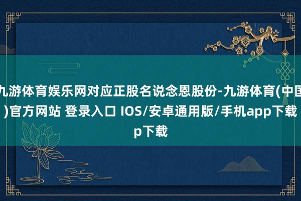 九游体育娱乐网对应正股名说念恩股份-九游体育(中国)官方网站 登录入口 IOS/安卓通用版/手机app下载