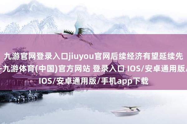 九游官网登录入口jiuyou官网后续经济有望延续先前的开拓旅途-九游体育(中国)官方网站 登录入口 IOS/安卓通用版/手机app下载