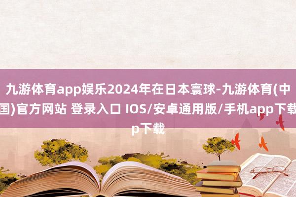 九游体育app娱乐2024年在日本寰球-九游体育(中国)官方网站 登录入口 IOS/安卓通用版/手机app下载