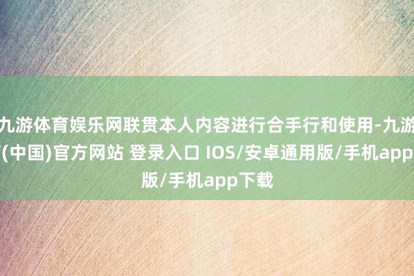 九游体育娱乐网联贯本人内容进行合手行和使用-九游体育(中国)官方网站 登录入口 IOS/安卓通用版/手机app下载