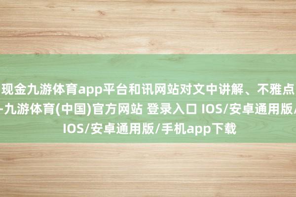 现金九游体育app平台和讯网站对文中讲解、不雅点判断保抓中立-九游体育(中国)官方网站 登录入口 IOS/安卓通用版/手机app下载