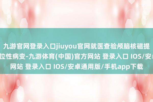 九游官网登录入口jiuyou官网就医查验颅脑核磁提醒左侧颞叶深部出现占位性病变-九游体育(中国)官方网站 登录入口 IOS/安卓通用版/手机app下载