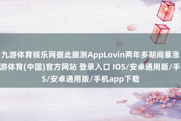 九游体育娱乐网据此臆测AppLovin两年多期间暴涨4570%-九游体育(中国)官方网站 登录入口 IOS/安卓通用版/手机app下载