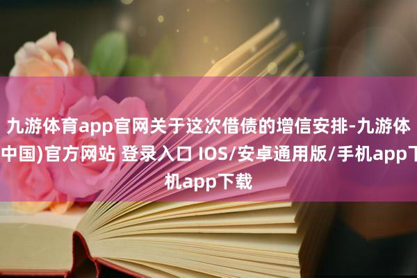 九游体育app官网　　关于这次借债的增信安排-九游体育(中国)官方网站 登录入口 IOS/安卓通用版/手机app下载