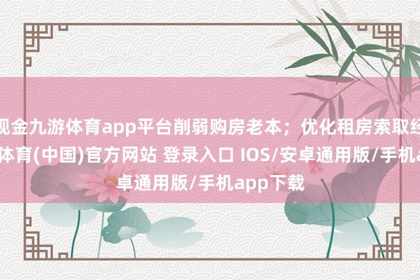 现金九游体育app平台削弱购房老本；优化租房索取经过-九游体育(中国)官方网站 登录入口 IOS/安卓通用版/手机app下载