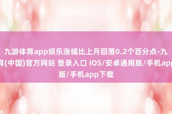 九游体育app娱乐涨幅比上月回落0.2个百分点-九游体育(中国)官方网站 登录入口 IOS/安卓通用版/手机app下载