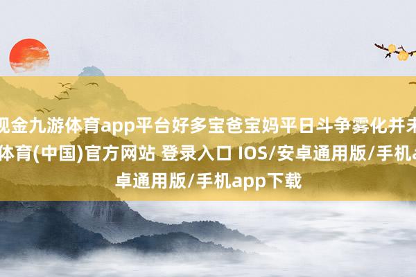 现金九游体育app平台好多宝爸宝妈平日斗争雾化并未几-九游体育(中国)官方网站 登录入口 IOS/安卓通用版/手机app下载