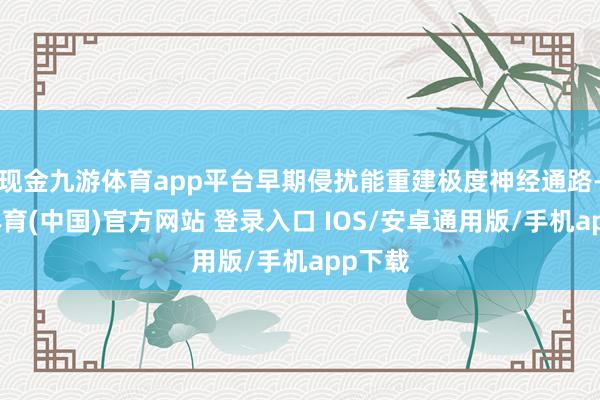 现金九游体育app平台早期侵扰能重建极度神经通路-九游体育(中国)官方网站 登录入口 IOS/安卓通用版/手机app下载