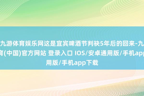 九游体育娱乐网这是宜宾啤酒节判袂5年后的回来-九游体育(中国)官方网站 登录入口 IOS/安卓通用版/手机app下载