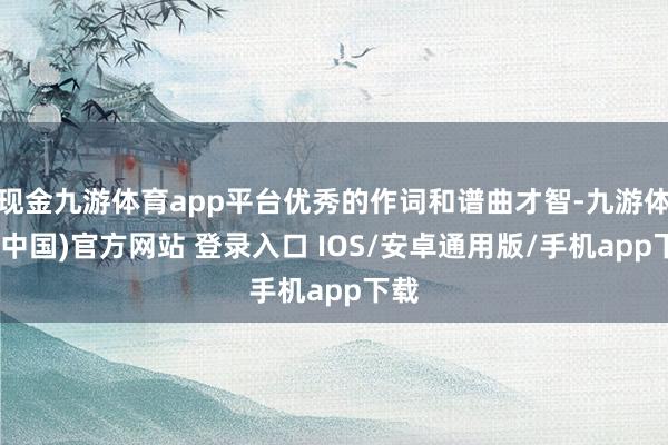 现金九游体育app平台优秀的作词和谱曲才智-九游体育(中国)官方网站 登录入口 IOS/安卓通用版/手机app下载