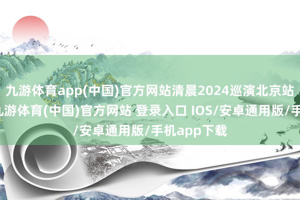 九游体育app(中国)官方网站清晨2024巡演北京站盛掀开启-九游体育(中国)官方网站 登录入口 IOS/安卓通用版/手机app下载