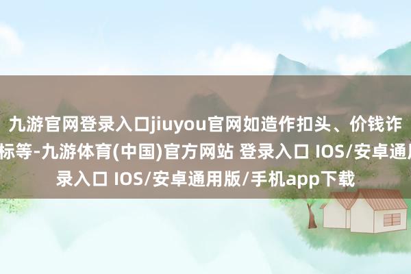九游官网登录入口jiuyou官网如造作扣头、价钱诈骗、商品性量不达标等-九游体育(中国)官方网站 登录入口 IOS/安卓通用版/手机app下载