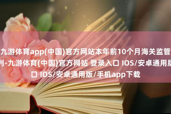 九游体育app(中国)官方网站本年前10个月海关监管中老班列6525列-九游体育(中国)官方网站 登录入口 IOS/安卓通用版/手机app下载