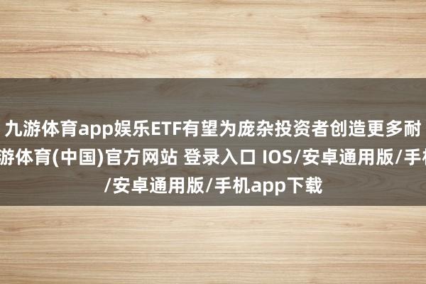 九游体育app娱乐ETF有望为庞杂投资者创造更多耐久价值-九游体育(中国)官方网站 登录入口 IOS/安卓通用版/手机app下载
